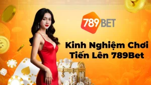 Kinh Nghiệm Chơi Tiến Lên 789Bet Hiệu Quả Nhất Từ Cao Thủ